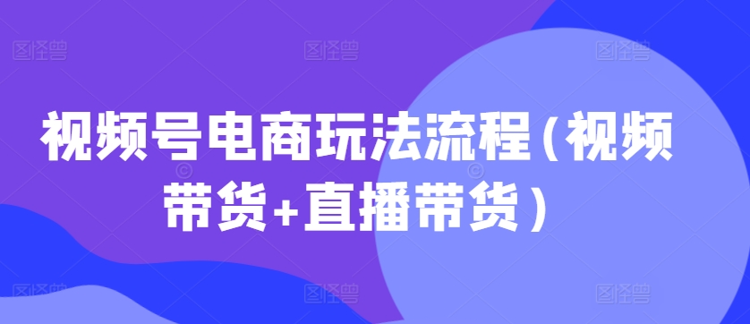 视频号电商玩法流程，视频带货+直播带货【更新2025年1月】-网赚部落