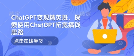 ChatGPT变现精英班，探索使用ChatGPT拓宽搞钱思路-网赚部落