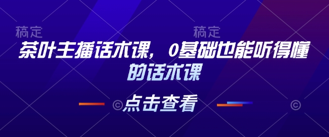 茶叶主播话术课，0基础也能听得懂的话术课-网赚部落