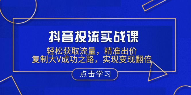 抖音投流实战课，轻松获取流量，精准出价，复制大V成功之路，实现变现翻倍-网赚部落