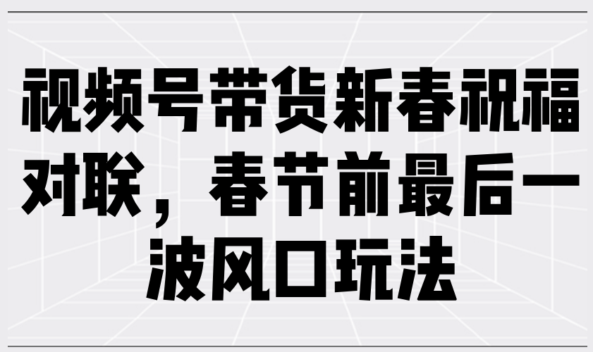 视频号带货新春祝福对联，春节前最后一波风口玩法-网赚部落
