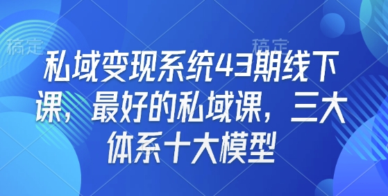 私域变现系统43期线下课，最好的私域课，三大体系十大模型-网赚部落