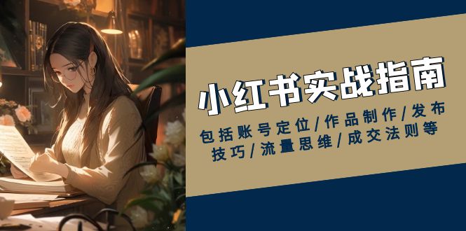 小红书实战指南，包括账号定位/作品制作/发布技巧/流量思维/成交法则等-网赚部落