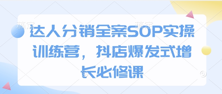 达人分销全案SOP实操训练营，抖店爆发式增长必修课-网赚部落