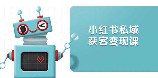 小红书私域获客变现：账号设置/内容创作/规则解读/投放策略/获客技巧等-网赚部落