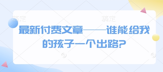 最新付费文章——谁能给我的孩子一个出路?-网赚部落