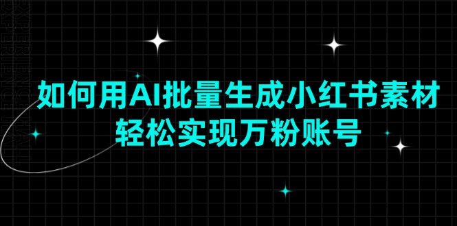 如何用AI批量生成小红书素材，轻松实现万粉账号-网赚部落