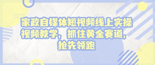家政自媒体短视频线上实操视频教学，抓住黄金赛道，抢先领跑!-网赚部落