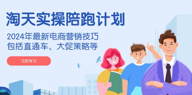 淘天实操陪跑计划，2024年最新电商营销技巧，包括直通车、大促策略等-网赚部落