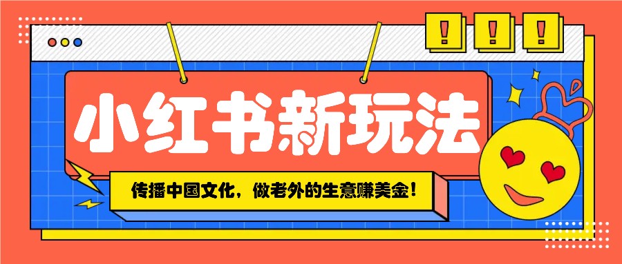 小红书流量新玩法，传播中国传统文化的同时，做老外的生意赚美金！-网赚部落