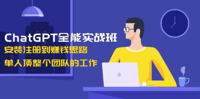 ChatGPT全能实战班，安装注册到赚钱思路，单人顶整个团队的工作-网赚部落