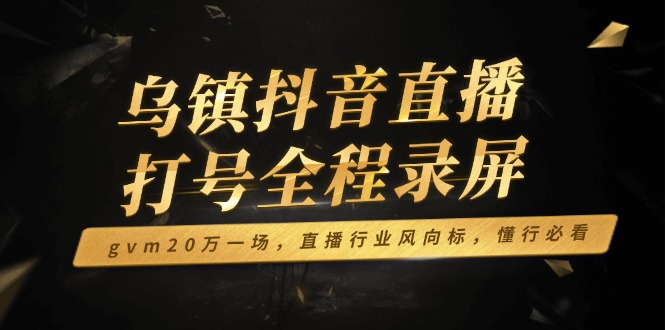 乌镇抖音直播打号全程录屏，gvm20万一场，直播行业风向标，懂行必看-网赚部落
