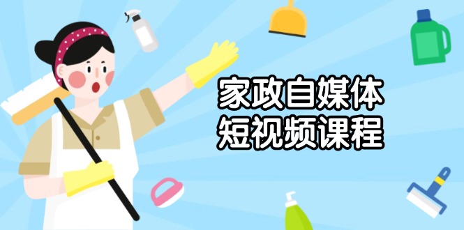 家政 自媒体短视频课程：从内容到发布，解析拍摄与剪辑技巧，打造爆款视频-网赚部落