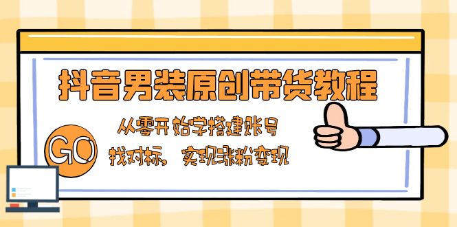 抖音男装原创带货教程：从零开始学搭建账号，找对标，实现涨粉变现-网赚部落