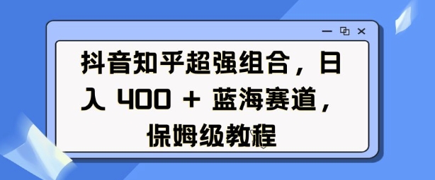 抖音知乎超强组合，日入4张， 蓝海赛道，保姆级教程-网赚部落