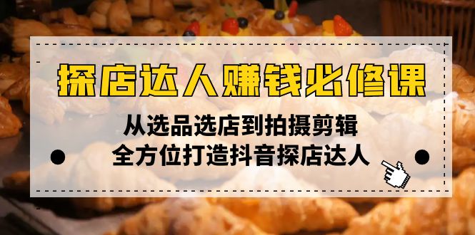 探店达人赚钱必修课，从选品选店到拍摄剪辑，全方位打造抖音探店达人-网赚部落