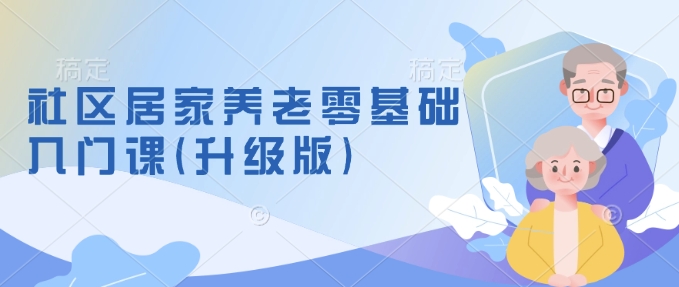 社区居家养老零基础入门课(升级版)了解新手做养老的可行模式，掌握养老项目的筹备方法-网赚部落