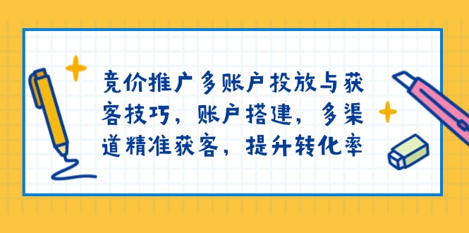 竞价推广多账户投放与获客技巧，账户搭建，多渠道精准获客，提升转化率-网赚部落