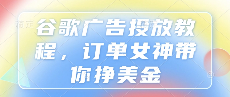 谷歌广告投放教程，订单女神带你挣美金-网赚部落