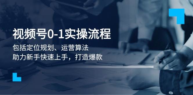 视频号0-1实战流程，包括定位规划、运营算法，助力新手快速上手，打造爆款-网赚部落