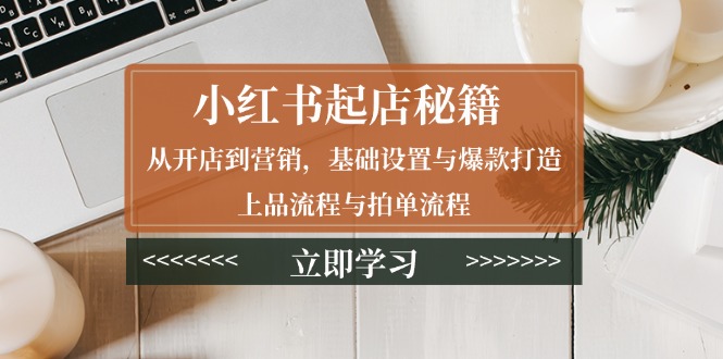 小红书起店秘籍：从开店到营销，基础设置与爆款打造、上品流程与拍单流程-网赚部落