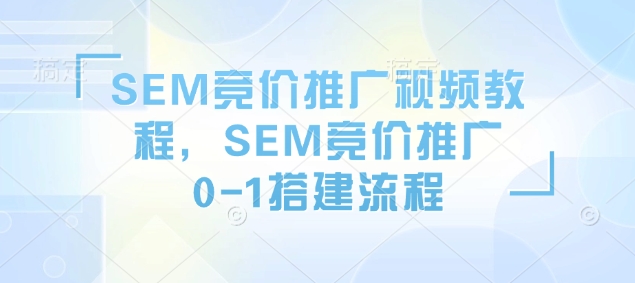 SEM竞价推广视频教程，SEM竞价推广0-1搭建流程-网赚部落