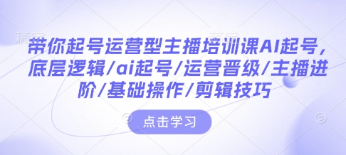 带你起号运营型主播培训课AI起号，底层逻辑/ai起号/运营晋级/主播进阶/基础操作/剪辑技巧-网赚部落