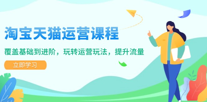 淘宝天猫运营课程，覆盖基础到进阶，玩转运营玩法，提升流量-网赚部落