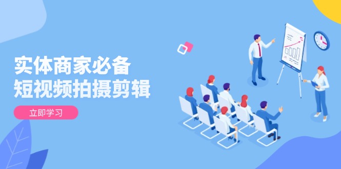 实体商家必备！短视频拍摄剪辑，从基础到进阶 全面提升视频质量与获客效果-网赚部落