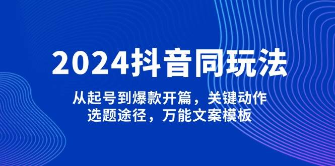 2024抖音同玩法，从起号到爆款开篇，关键动作，选题途径，万能文案模板-网赚部落