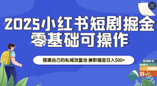 2025小红书短剧掘金，搭建自己的私域流量池，兼职福音日入5张-网赚部落
