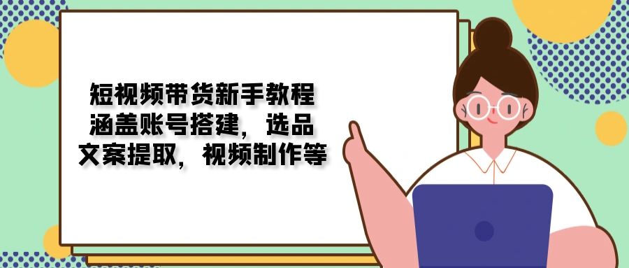 短视频带货新手教程：涵盖账号搭建，选品，文案提取，视频制作等-网赚部落