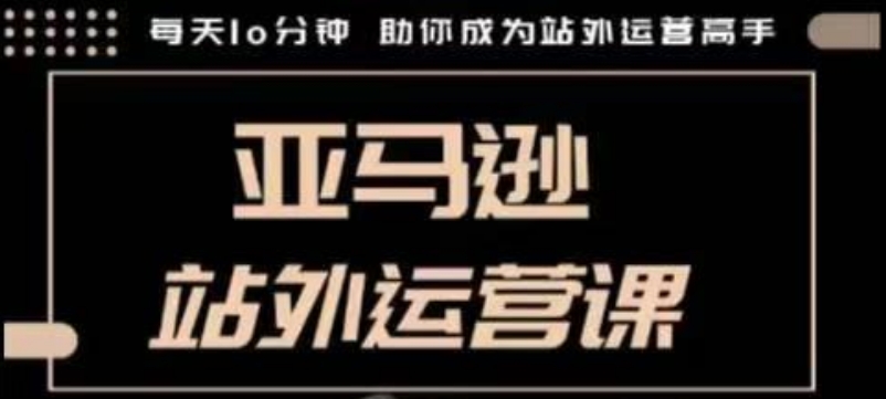 聪明的跨境人都在学的亚马逊站外运营课，每天10分钟，手把手教你成为站外运营高手-网赚部落