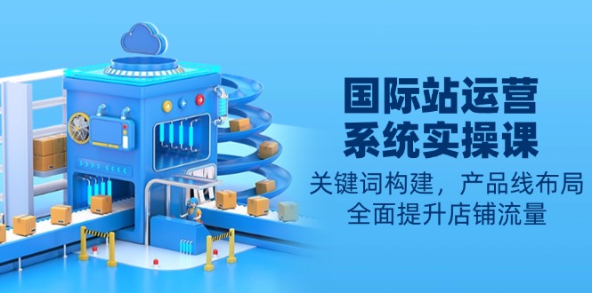 国际站运营系统实操课：关键词构建，产品线布局，全面提升店铺流量-网赚部落