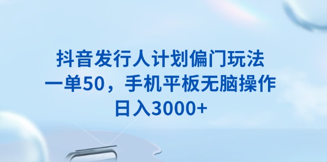 抖音发行人计划偏门玩法，一单50，手机平板无脑操作，日入3000+-网赚部落