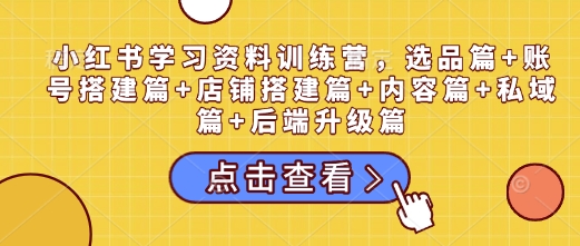 小红书学习资料训练营，选品篇+账号搭建篇+店铺搭建篇+内容篇+私域篇+后端升级篇-网赚部落