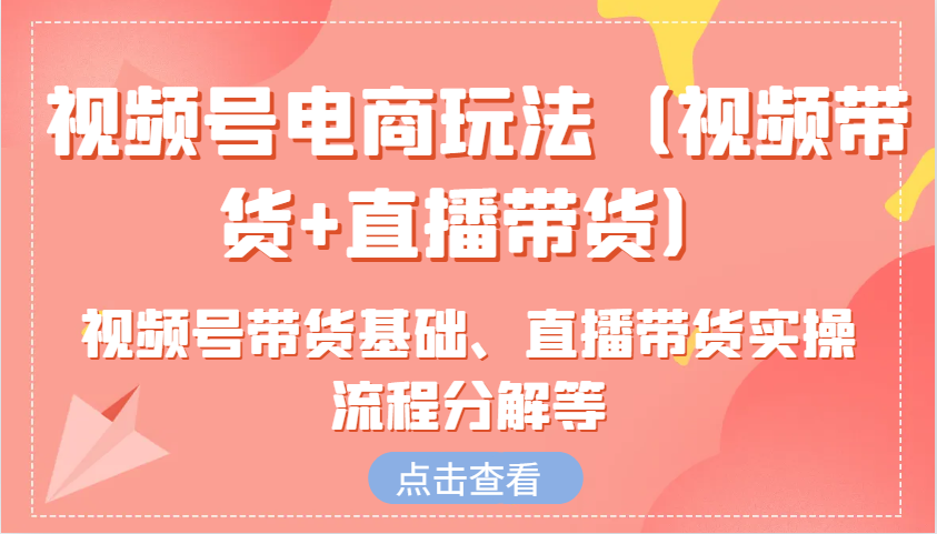 视频号电商玩法(视频带货+直播带货)含视频号带货基础、直播带货实操流程分解等-网赚部落