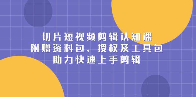 切片短视频剪辑认知课，附赠资料包、授权及工具包，助力快速上手剪辑-网赚部落