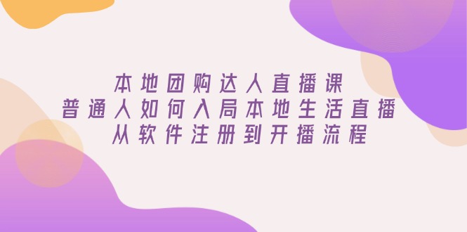 本地团购达人直播课：普通人如何入局本地生活直播, 从软件注册到开播流程-网赚部落