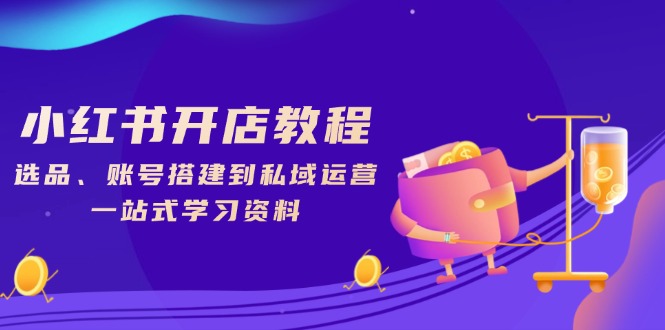 小红书开店教程，选品、账号搭建到私域运营，一站式学习资料-网赚部落