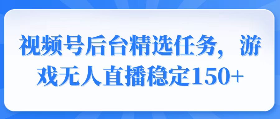 视频号精选变现任务，游戏无人直播稳定150+-网赚部落