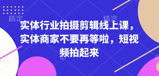 实体行业拍摄剪辑线上课，实体商家不要再等啦，短视频拍起来-网赚部落
