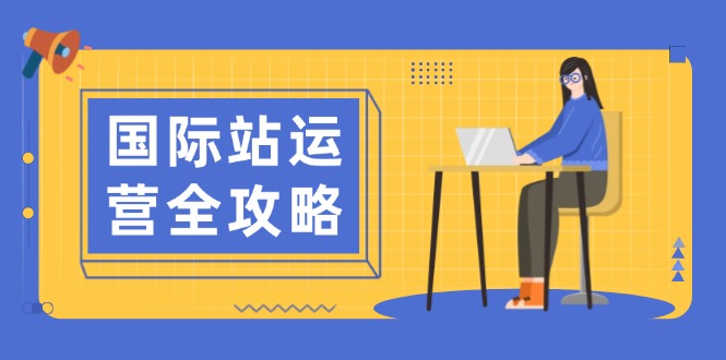 国际站运营全攻略：涵盖日常运营到数据分析，助力打造高效运营思路-网赚部落
