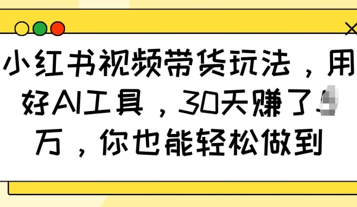 小红书视频带货玩法，用好AI工具，30天收益过W，你也能轻松做到-网赚部落