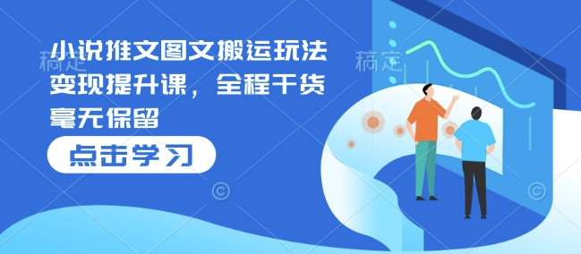 小说推文图文搬运玩法变现提升课，全程干货毫无保留-网赚部落