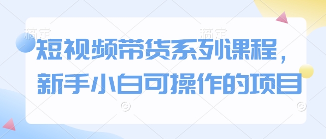 短视频带货系列课程，新手小白可操作的项目-网赚部落